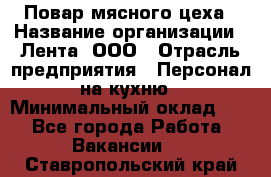 Повар мясного цеха › Название организации ­ Лента, ООО › Отрасль предприятия ­ Персонал на кухню › Минимальный оклад ­ 1 - Все города Работа » Вакансии   . Ставропольский край